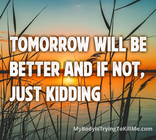 TOMORROW WILL ΒE BETTER AND IF NOT, JUST KIDDING

[background is a lake with a sunset in the background and reeds in the foreground]