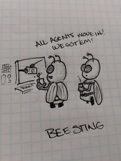 Doodle of two bees in a surveilance van watching a monitor. Bee 1 says "All agents move in! We got 'em!" Caption: Bee Sting