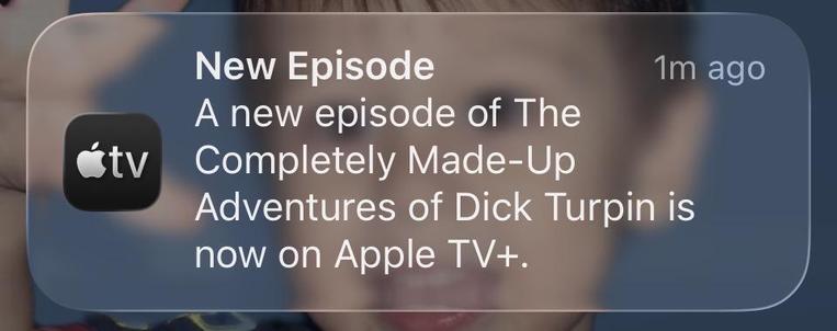 Apple TV notification. Reads:

New Episode
A new episode of The
Completely Made-Up
Adventures of Dick Turpin is
now on Apple TV+.
1m ago