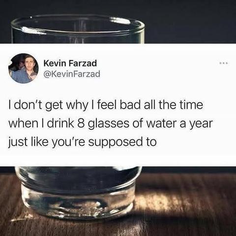 a glass of water with a post on top of it:
@KevinFarzad I don't get why feel bad bad all the time when I drink 8 glasses of water a year just like you're supposed to