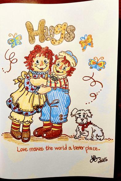 A drawing of Raggedy Ann and Andy hugging. Next to them is their dog, Raggedy Arthur (or sometimes known as Raggedy Dog or just Fido). Above them is the word “Hugs” and below, “Love makes the world a better place.” Several butterflies are flying around them.