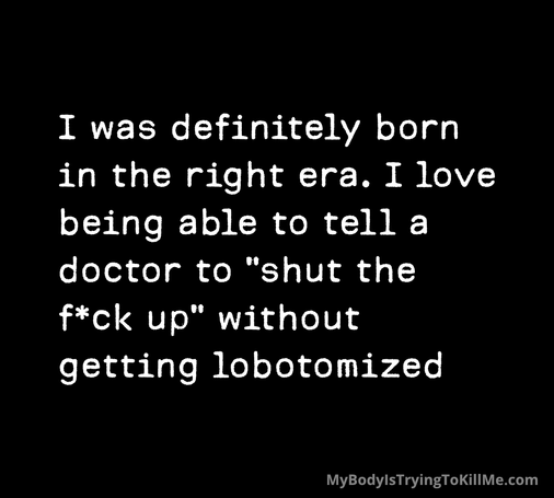 I was definitely born in the right era. I love being able to tell a doctor to "shut the f*ck up" without getting lobotomized
