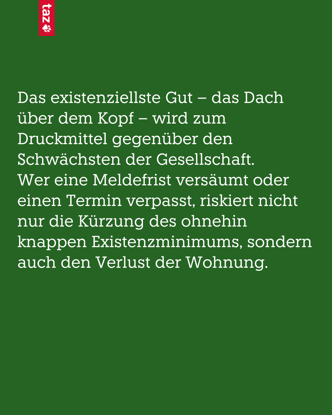 Bild, nur Text: Das existentielle Gut - das Dach über dem Kopf - wird zum Druckmittel gegenüber den Schwächsten der Gesellschaft. Wer eine Meldefrist versäumt oder einen Termin verpasst, riskiert nicht nur die Kürzung des ohnehin knappen Existenzminimums, sondern auch den Verlust der Wohnung.