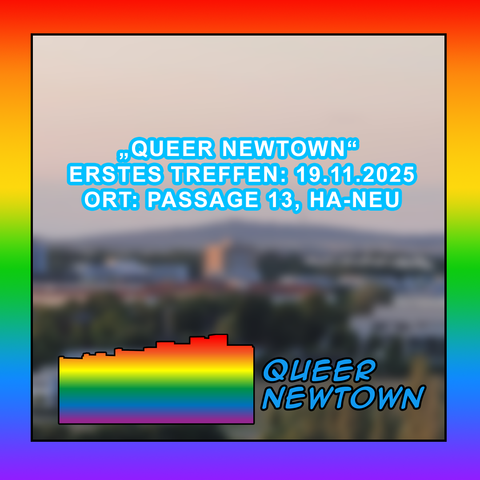 Ein quadratisches Plakat mit einem breiten, regenbogenfarbenen Rahmen. Das Zentrum des Bildes hat einen unscharfen, graublauen Hintergrund mit angedeuteten Gebäuden einer Stadt. Im oberen Bereich steht der Text: „QUEER NEWTOWN“ ERSTES TREFFEN: 19.11.2025 ORT: PASSAGE 13, HA-NEU in großen, hellblauen Buchstaben mit einem weißen Schatten. Im unteren Teil des Bildes ist ein Logo in Form eines Rechtecks abgebildet. Dieses Rechteck ist horizontal in Regenbogenfarben (Rot, Orange, Gelb, Grün, Blau, Violett) gestreift. Am oberen Rand des Regenbogen-Rechtecks sind Stufen in den Farben Rot, Orange und Gelb dargestellt, die an eine Skyline erinnern. Rechts neben dem Logo steht der Text "QUEER NEWTOWN" in schrägen, hellblauen, umrandeten Buchstaben.
