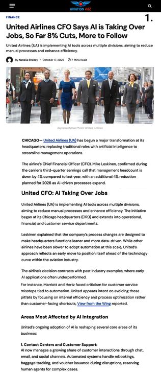 United Airlines CFO Says AI is Taking Over Jobs, So Far 8% Cuts, More to Follow

United Airlines (UA) is implementing AI tools across multiple divisions, aiming to reduce manual processes and enhance efficiency. (cut)


United CFO: AI Taking Over Jobs

United Airlines (UA) is implementing AI tools across multiple divisions, aiming to reduce manual processes and enhance efficiency. The initiative began at its Chicago headquarters (ORD) and extends into operational, financial, and customer service departments.

Leskinen explained that the company’s process changes are designed to make headquarters functions leaner and more data-driven. While other airlines have been slower to adopt automation at this scale, United’s approach reflects an early move to position itself ahead of the technology curve within the aviation industry.

The airline’s decision contrasts with past industry examples, where early AI applications often underperformed.

For instance, Marriott and Hertz faced criticism for customer service missteps tied to automation. United appears intent on avoiding those pitfalls by focusing on internal efficiency and process optimization rather than customer-facing shortcuts, View from the Wing reported.