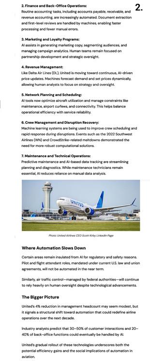 Where Automation Slows Down

Certain areas remain insulated from AI for regulatory and safety reasons. Pilot and flight attendant roles, mandated under current U.S. law and union agreements, will not be automated in the near term.

Similarly, air traffic control—managed by federal authorities—will continue to rely heavily on human oversight despite technological advancements.
The Bigger Picture

United’s 4% reduction in management headcount may seem modest, but it signals a structural shift toward automation that could redefine airline operations over the next decade.

Industry analysts predict that 30–50% of customer interactions and 20–40% of back-office functions could eventually be handled by AI.

United’s gradual rollout of these technologies underscores both the potential efficiency gains and the social implications of automation in aviation.