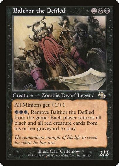 Card Name: Balthor the Defiled
Set: Judgment
Description: Minion creatures get +1/+1.
{B}{B}{B}, Exile Balthor: Each player returns all black and all red creature cards from their graveyard to the battlefield.
Artist: Carl Critchlow