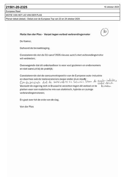 Motie Van der Plas - Verzet tegen verbod verbrandingsmotor

De Kamer, gehoord de beraadslaging, constaterende dat de EU vanaf 2035 nieuwe auto's met verbrandingsmotor wil verbieden; overwegende dat dit onbetaalbaar is voor veel gezinnen en ondernemers en niet aansluit bij de praktijk; constaterende dat de concurrentiepositie van de Europese auto-industrie en daarmee ook de toeleveranciers zwaar onder druk staat; constaterende dat de innovaties en kennis van de auto-industrie onder druk komen; v…