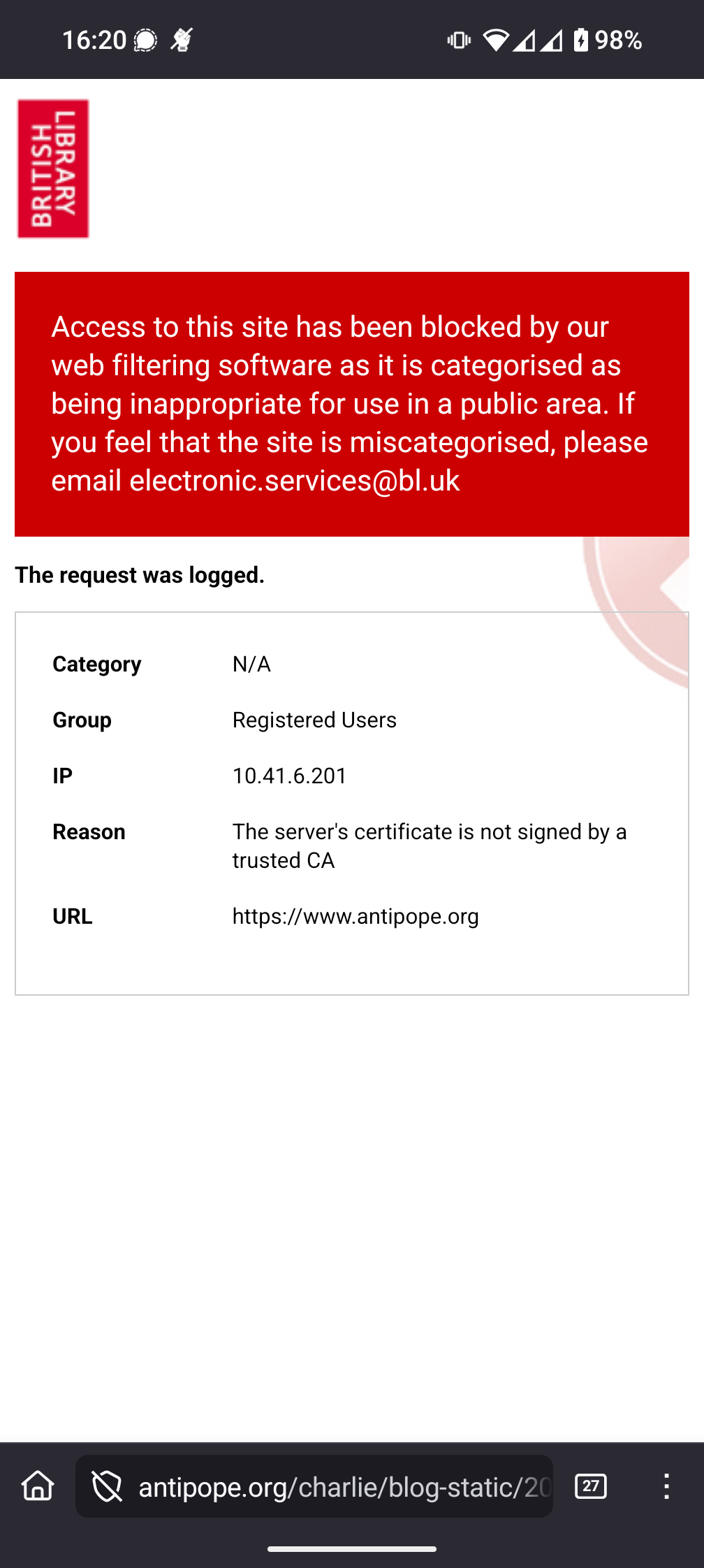 Access to this site has been blocked by our web filtering software as it is categorised as being inappropriate for use in a public area. If you feel that the site is miscategorised, please email electronic.services@bl.uk
The request was logged.

Category
    N/A
Group
    Registered Users
IP
    10.41.6.201
Reason
    The server's certificate is not signed by a trusted CA
URL
    https://www.antipope.org

