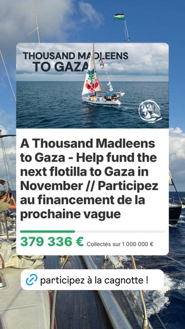 Sur fond d'images de mer
THOUSAND MADLEENS TO GAZA
// Help fund the next Flotilla to Gaza in November 
// Participez au financement de la prochaine vague prévue pour novembre
// 379 336 € coilectés sur1 000 000 € | participez a la cagnotte |