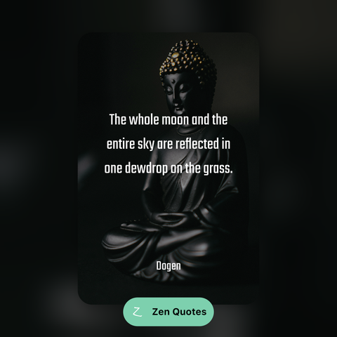 Quote: "The whole moon and the entire sky are reflected in one dewdrop on the grass." - Dogen.