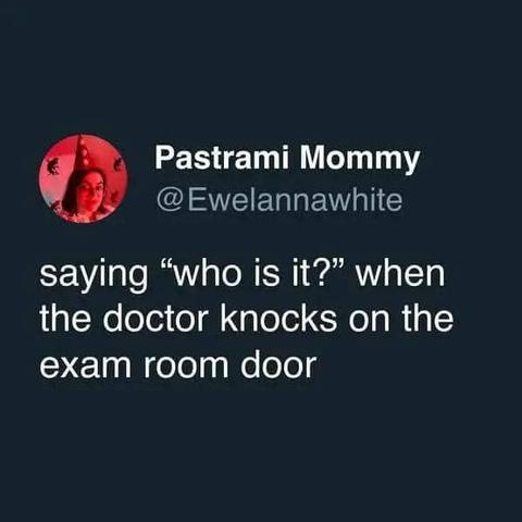 @Ewelannawhite

saying "who is it?" when the doctor knocks on the exam room door