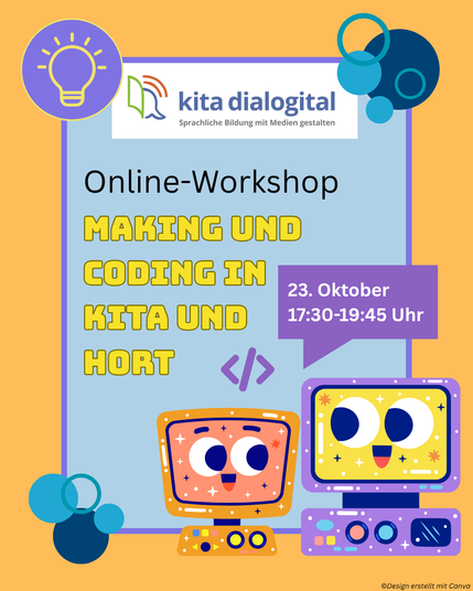 Das hochformatige Bild ist orangefarben, hat einen lilafarbenen Rahmen und eine hellblaue Fläche. Oben ist das Logo von Kita Dialogital und unten rechts ist eine Illustration von zwei Robotern, die sich lächelnd ansehen. Im Rahmen steht der Text „Online-Workshop: Making und Coding in Kita und Hort“. Daneben befindet sich eine lila Sprechblase, in der „23. Oktober, 17:30–19:45 Uhr“ steht. Oben links ist ein Kreis mit einem Glühbirnen-Icon zu sehen. An den Seiten des Rahmens befinden sich blaue Bubbles.