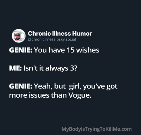 GENIE: You have 15 wishes
ME: Isn't it always 3?
GENIE: Yeah, but girl, you've got more issues than Vogue.