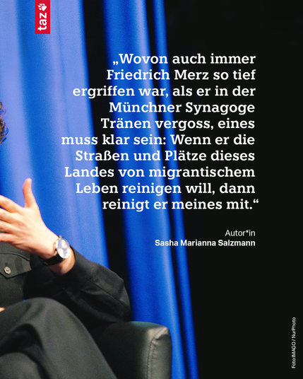 2. Ein seitlicher Ausschnitt desselben Fotos von Sasha Marianna Salzmann. Text: „Wovon auch immer Friedrich Merz so tief ergriffen war, als er in der Münchner Synagoge Tränen vergoss, eines muss klar sein: Wenn er die Straßen und Plätze dieses Landes von migrantischem Leben reinigen will, dann reinigt er meines mit.“„Wovon auch immer Friedrich Merz so tief ergriffen war, als er in der Münchner Synagoge Tränen vergoss, eines muss klar sein: Wenn er die Straßen und Plätze dieses Landes von migrantischem Leben reinigen will, dann reinigt er meines mit.“