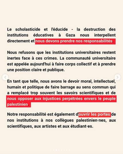 Le scholasticide et léducide - la destruction des institutions éducatives a Gaza nous interpellent nous devons prendre nos responsabilité |
Nous refusons que les institutions universitaires restent inertes face à ces crimes. La communauté universitaire est appelée aujourd'hui a faire corps collectif et a prendre une position claire et publique.

En tant que telle, nous avons le devoir moral, intellectuel, humain et politique de faire barrage au sens commun qui a remplacé trop souvent les savoirs scientifiques et de nous opposer aux injustices perpétrées envers le peuple
palestinien

Notre responsabilité est également d'ouvrir les portes de nos institutions à nos collegues palestinien-nes, aux scientifiques, aux artistes et aux étudiant-es.
