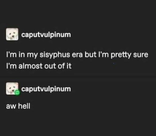 caputvulpinum: I'm in my sisyphus era but I'm pretty sure I'm almost out of it

caputvulpinum:  aw hell