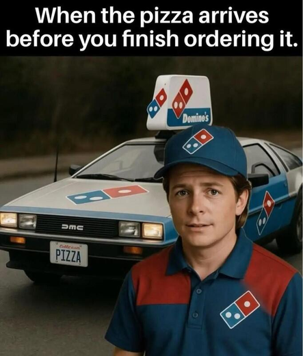 When the pizza arrives before you finish ordering it.
(Picture of Marty Mcfly and a Dominoes DeLorean)