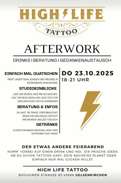 Veranstaltung: »Der etwas andere Feierabend« Donnerstag, 23.10.2025 von 18:00 bis 21.00 Uhr
Highlife Tattoo | Bochumer Str. 85 | 45886 Gelsenkirchen

Drinks, Beratung, Gedankenaustausch - einfach mal quatschen, das Team treffen und in lockerer Atmosphäre Inspiration finden und das Studio kennenlernen. Eintritt frei.