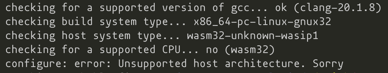 checking for a supported version of gcc... ok (clang-20.1.8)
checking build system type... x86_64-pc-linux—-gnux32
checking host system type... wasm32-unknown-wasipil
checking for a supported CPU... no (wasm32)
configure: error: Unsupported host architecture. Sorry