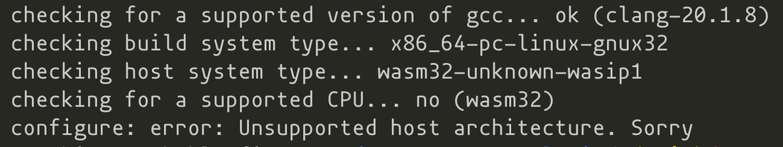 checking for a supported version of gcc... ok (clang-20.1.8)
checking build system type... x86_64-pc-linux—-gnux32
checking host system type... wasm32-unknown-wasipil

checking for a supported CPU... no (wasm32)

configure: error: Unsupported host architecture. Sorry
