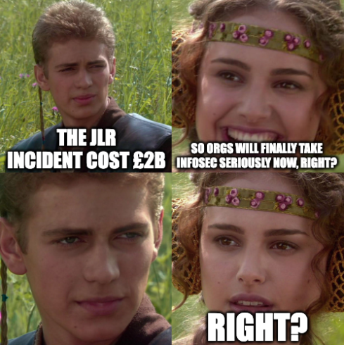 4-panel "Anakin and Padme" meme, reading:
"The JLR incident cost £2B"
"So orgs will finally take InfoSec seriously now, right?"
...
"Right"