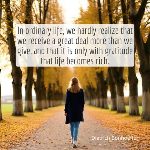 In ordinary life, we hardly realize that we receive a great deal more than we give, and that it is only with gratitude that life becomes rich.