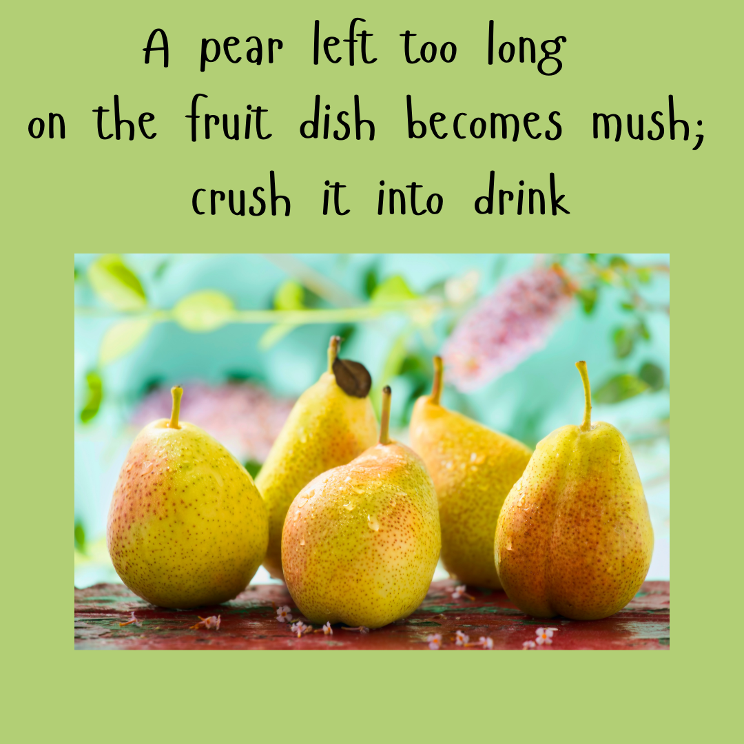 poem with image of pears
A pear left too long
on the fruit dish becomes mush;
crush it into drink