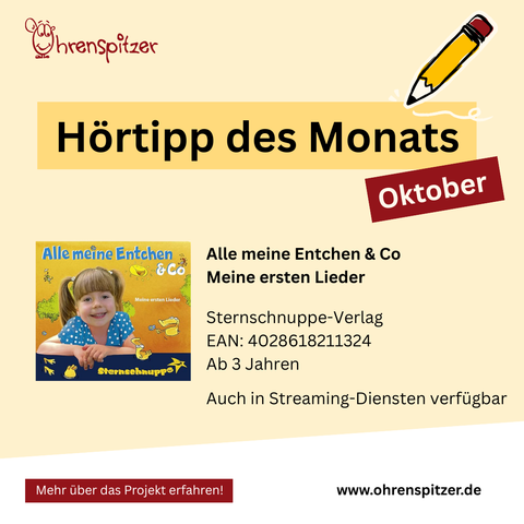 Hörtipp des Monats Oktober

Links ist ein CD Cover zu sehen

Rechts der Text: 
Alle meine Entchen & Co
Meine ersten Lieder

Sternschnuppe-Verlag
EAN: 4028618211324
Ab 3 Jahren

Auch in Streaming-Diensten verfügbar