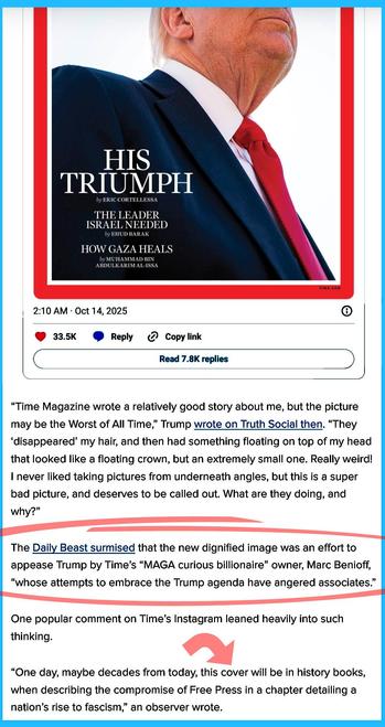 “Time Magazine wrote a relatively good story about me, but the picture may be the Worst of All Time,” Trump wrote on Truth Social then. “They ‘disappeared’ my hair, and then had something floating on top of my head that looked like a floating crown, but an extremely small one. Really weird! I never liked taking pictures from underneath angles, but this is a super bad picture, and deserves to be called out. What are they doing, and why?”
The Daily Beast surmised that the new dignified image was an effort to appease Trump by Time’s “MAGA curious billionaire” owner, Marc Benioff, “whose attempts to embrace the Trump agenda have angered associates.”
One popular comment on Time’s Instagram leaned heavily into such thinking.
⭕
“One day, maybe decades from today, this cover will be in history books, when describing the compromise of Free Press in a chapter detailing a nation’s rise to fascism,” an observer wrote.