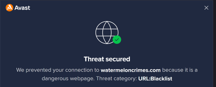 Avast
Threat secured
We prevented your connection to watermeloncrimes.com because it is a
dangerous webpage. Threat category: URL:Blacklist
