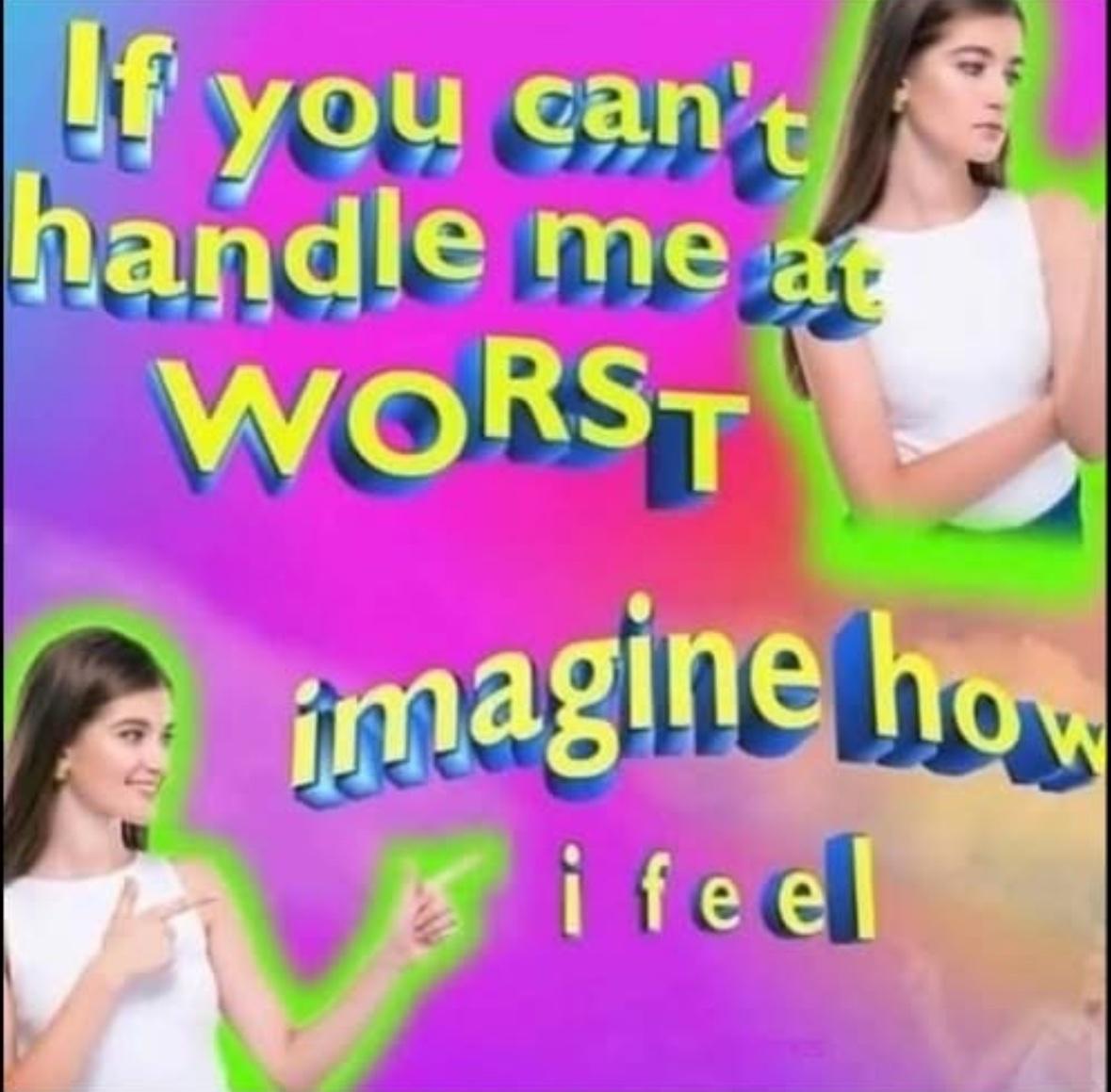 A meme with a bright pink and purple gradient background. 3D-style text reads, "If you can't handle me at WORST imagine how i feel". In the top right corner, a woman with brown hair in a white top looks displeased with her arms crossed. In the bottom left, the same woman is smiling and pointing towards the text "imagine how i feel".
