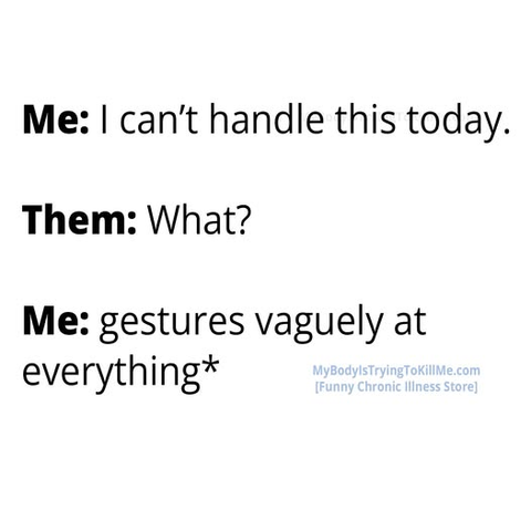 Me: I can't handle this today. 

Them: What? 

Me: gestures vaguely at everything* MyBodylsTryingTokillMe.com