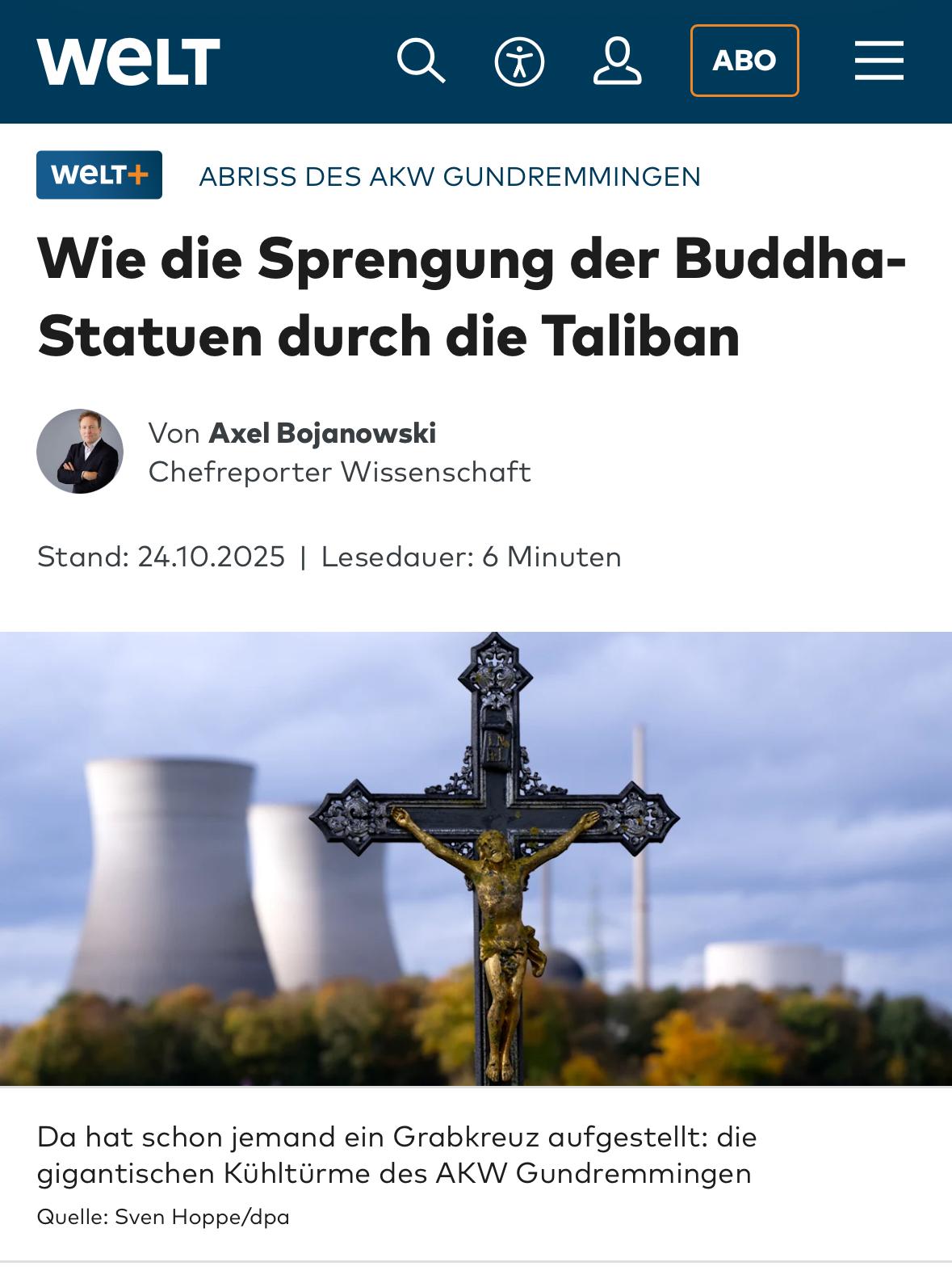 WeLT
WeLT+
ABRISS DES AKW GUNDREMMINGEN
Wie die Sprengung der Buddha-Statuen durch die Taliban
Von Axel Bojanowski
Chefreporter Wissenschaft