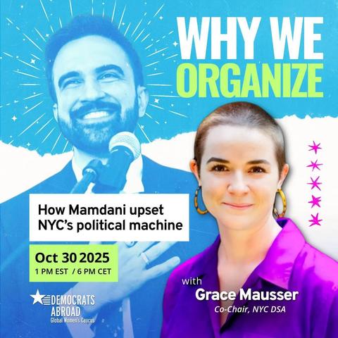 A graphic with a photo of Zohran Mamdani as the background and a photo of Grace Mausser on the right. The text says "WHY WE ORGANIZE
How Mamdani upset NYC's political machine
Oct 30 2025 1 PM EST / 6 PM CET
DEMOCRATS ABROAD
Global Women's Caucus with
Grace Mausser
Co-Chair, NYC DSA."