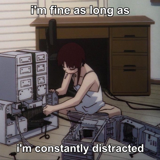 meme with the text, "i'm fine as long as i'm constantly distracted". The image shows the anime character Lain Iwakura from Serial Experiments Lain sitting on the floor of her room, intensely focused on building or modifying a large, complex computer setup. meme with the text, "i'm fine as long as i'm constantly distracted". The image shows the anime character Lain Iwakura from Serial Experiments Lain sitting on the floor of her room, intensely focused on building or modifying a large, complex computer setup.