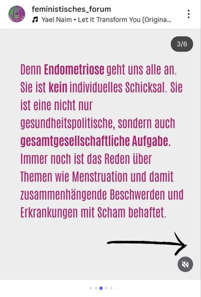 Ein Instagram-Beitrag, der die dritte Folie in einem Karussell darstellt. Der Hintergrund ist hellbeige. Im Zentrum des Bildes steht ein längerer pinkfarbener Text in serifenloser Schrift: **"Denn Endometriose geht uns alle an. Sie ist kein individuelles Schicksal. Sie ist eine nicht nur gesundheitspolitische, sondern auch gesamtgesellschaftliche Aufgabe. Immer noch ist das Reden über Themen wie Menstruation und damit zusammenhängende Beschwerden und Erkrankungen mit Scham behaftet."** Unten rechts ist ein handgezeichneter, schwarzer Pfeil, der nach rechts zeigt. Oben links sind das Profilbild und der Name **"feministisches\_forum"** zu sehen, darunter der Hinweis auf Musik.