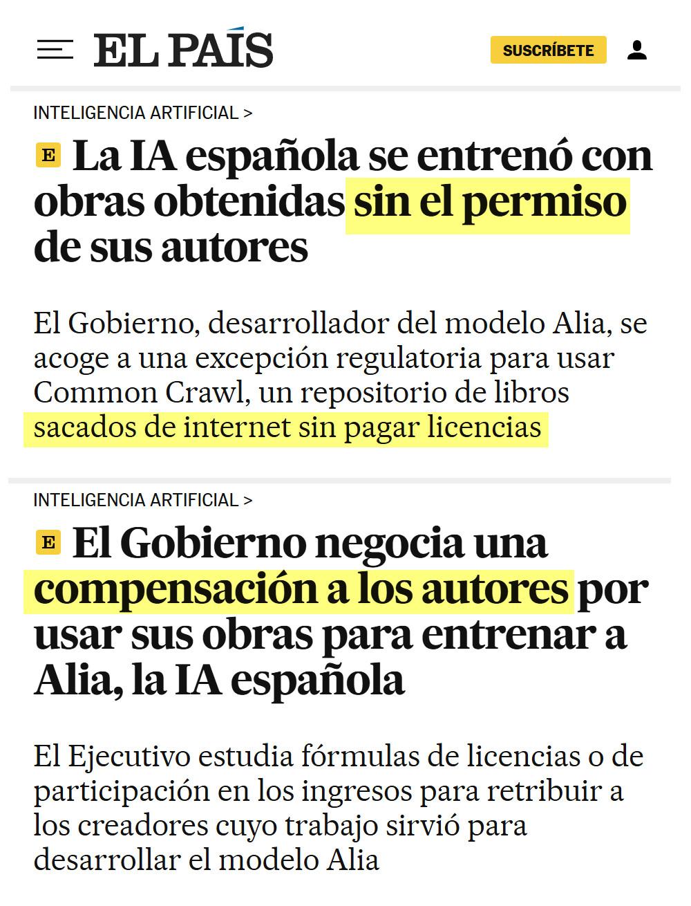 La IA española se entrenó con obras obtenidas sin el permiso de sus autores
El Gobierno, desarrollador del modelo Alia, se acoge a una excepción regulatoria para usar Common Crawl, un repositorio de libros sacados de internet sin pagar licencias
https://elpais.com/tecnologia/2025-09-17/la-ia-espanola-se-entreno-con-obras-obtenidas-sin-el-permiso-de-sus-autores.html
El Gobierno negocia una compensación a los autores por usar sus obras para entrenar a Alia, la IA española
El Ejecutivo estudia fórmulas de licencias o de participación en los ingresos para retribuir a los creadores cuyo trabajo sirvió para desarrollar el modelo Alia
https://elpais.com/tecnologia/2025-10-22/el-gobierno-negocia-una-compensacion-a-los-autores-por-usar-sus-obras-para-entrenar-a-alia-la-ia-espanola.html