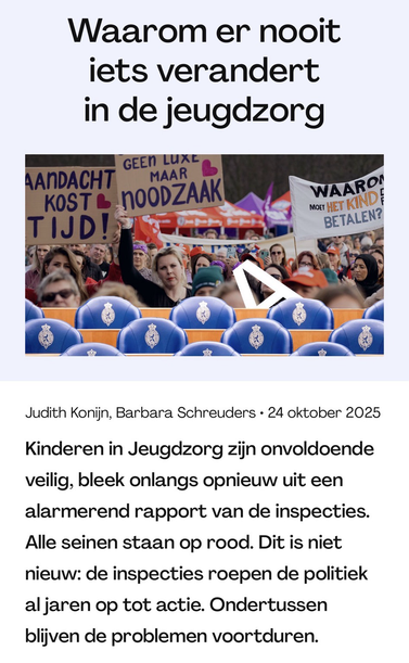 Screenshot van de website van Argos, met de kop “Waarom er nooit iets verandert in de jeugdzorg”. Daaronder een afbeelding van de blauwe stoelen in de Kamer met daarboven foto’s van protesterende hulpverleners met bordjes en daaronder deze tekst “Judith KonijnBarbara Schreuders  24 oktober 2025 Kinderen in Jeugdzorg zijn onvoldoende veilig, bleek onlangs opnieuw uit een alarmerend rapport van de inspecties. Alle seinen staan op rood. Dit is niet nieuw: de inspecties roepen de politiek al jaren op tot actie. Ondertussen blijven de problemen voortduren.”