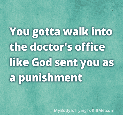 You gotta walk into
the doctor's office
like God sent you as
a punishment