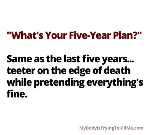 "What's Your Five-Year Year Plan?" Same as the last five years... teeter on the edge of death while pretending everything's fine. MyBodylSTryingTokillMe.com