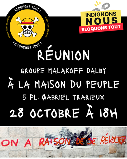 Logo en haut à gauche : tête de mort avec chapeau One pièce sur fond jaune, logo de notre groupe local.
Logo en haut à droite : Indignons-nous Bloquons tout, logo national
Texte central : Réunion groupe Malakoff Dalby à la maison du peuple 5 Pl. Gabriel trarieux le 28 octobre à 18h.
Visuel en bas : tag "on a raison de se révolter"
