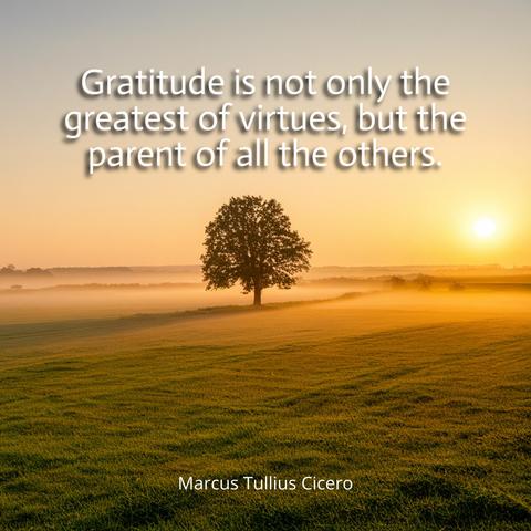 Gratitude is not only the greatest of virtues, but the parent of all the others.