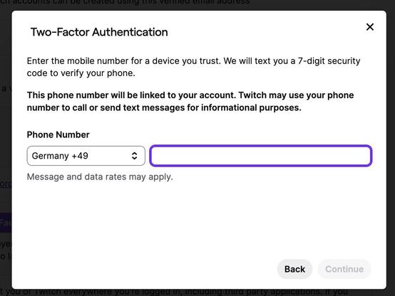 Twitch 2FA setup screen asking for my phone number.

"""
Two-Factor Authentication
Enter the mobile number for a device you trust. We will text you a 7-digit security code to verify your phone.

This phone number will be linked to your account. Twitch may use your phone number to call or send text messages for informational purposes.
“””