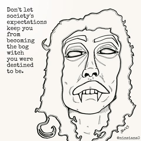 Black & white line drawing of a femme vampire, with long hair, biting their bottom lip.

Words read: Don't let society's expectations keep you from becoming the bog witch you were destined to be.