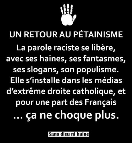 UN RETOUR AU PÉTAINISME
La parole raciste se libère,
avec ses haines, ses fantasmes,
ses slogans, son populisme.
Elle s’installe dans les médias
d’extrême droite catholique, et
pour une part des Français
... ¢a ne choque plus.
