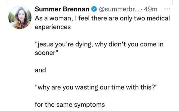 Summer Brennan (Maybe twitter)

 As a woman, I feel there are only two medical experiences 

jesus you're dying, why didn't you come in sooner 

and 

why are you wasting our time with this 

or the same symptoms