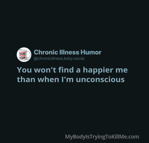 You won't find a happier me than when I'm unconscious