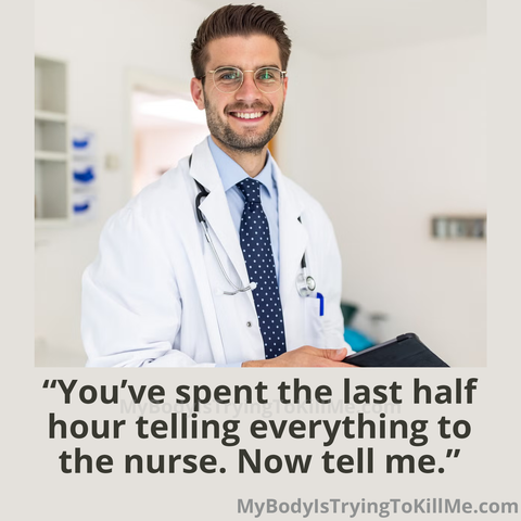 pic of doctor

"You've spent the last half hour telling everything to the nurse. Now tell me." 

MyBodyIsTryingTokillMe.com