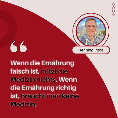 "Wenn die Ernährung falsch ist, nützt die Medizin nichts. Wenn die Ernährung richtig ist, braucht man keine Medizin - Henning Pless"
